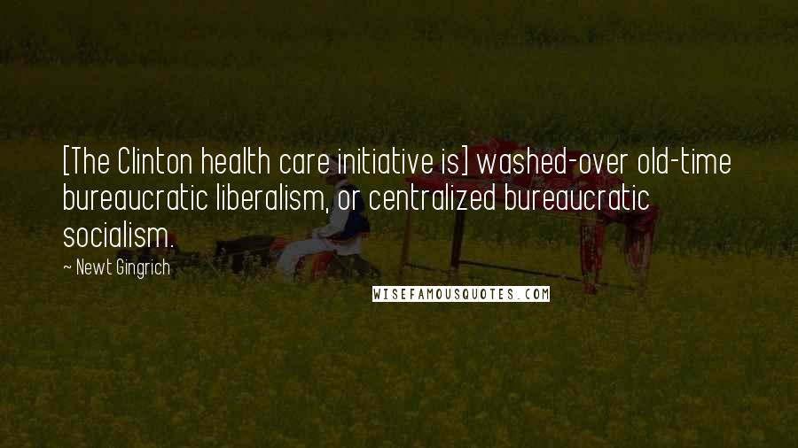 Newt Gingrich Quotes: [The Clinton health care initiative is] washed-over old-time bureaucratic liberalism, or centralized bureaucratic socialism.