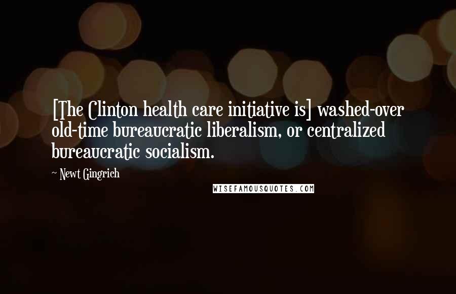 Newt Gingrich Quotes: [The Clinton health care initiative is] washed-over old-time bureaucratic liberalism, or centralized bureaucratic socialism.