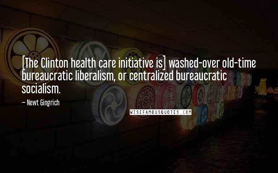 Newt Gingrich Quotes: [The Clinton health care initiative is] washed-over old-time bureaucratic liberalism, or centralized bureaucratic socialism.
