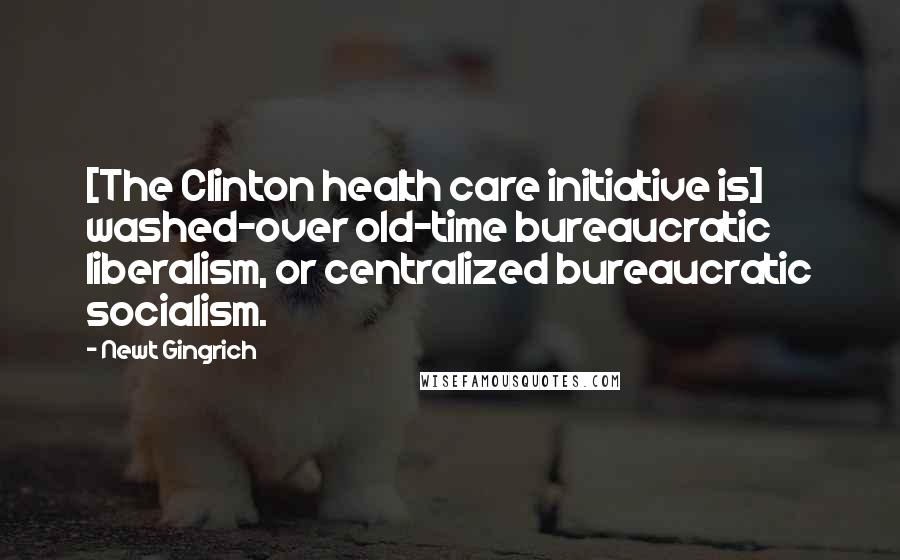 Newt Gingrich Quotes: [The Clinton health care initiative is] washed-over old-time bureaucratic liberalism, or centralized bureaucratic socialism.