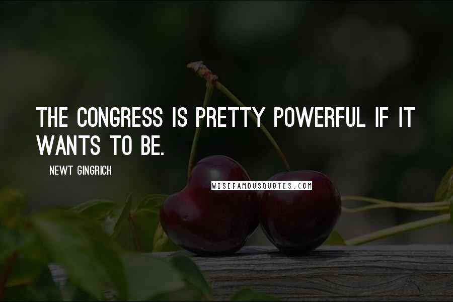 Newt Gingrich Quotes: The Congress is pretty powerful if it wants to be.