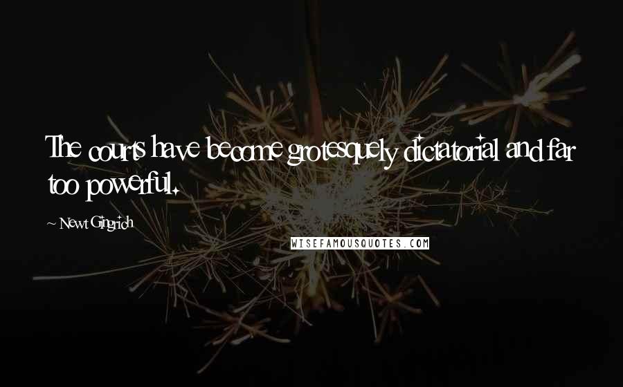 Newt Gingrich Quotes: The courts have become grotesquely dictatorial and far too powerful.