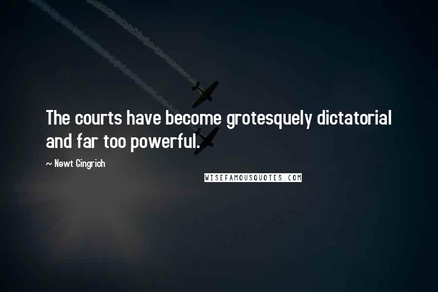 Newt Gingrich Quotes: The courts have become grotesquely dictatorial and far too powerful.