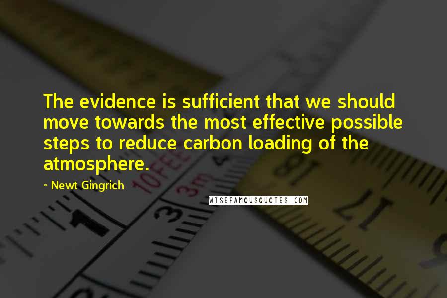 Newt Gingrich Quotes: The evidence is sufficient that we should move towards the most effective possible steps to reduce carbon loading of the atmosphere.