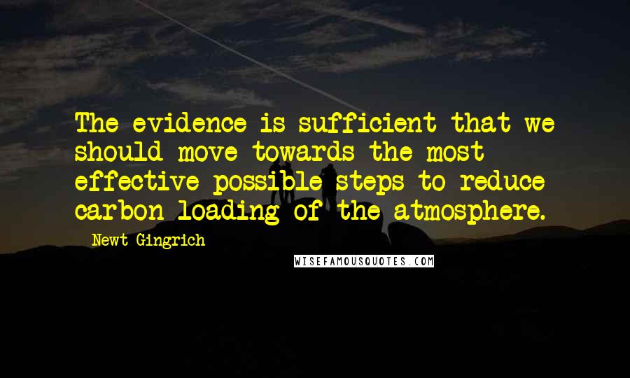 Newt Gingrich Quotes: The evidence is sufficient that we should move towards the most effective possible steps to reduce carbon loading of the atmosphere.