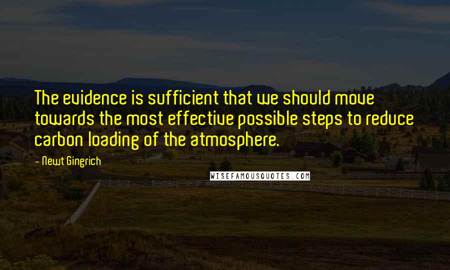 Newt Gingrich Quotes: The evidence is sufficient that we should move towards the most effective possible steps to reduce carbon loading of the atmosphere.