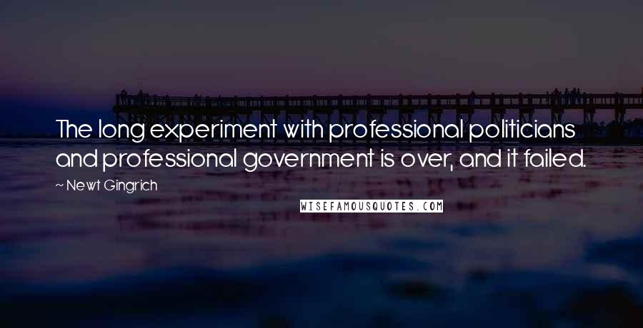 Newt Gingrich Quotes: The long experiment with professional politicians and professional government is over, and it failed.