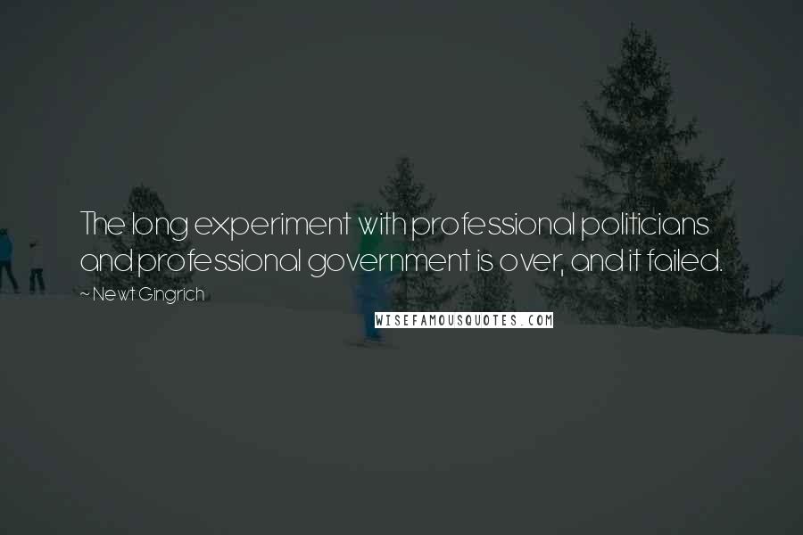 Newt Gingrich Quotes: The long experiment with professional politicians and professional government is over, and it failed.