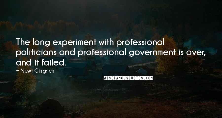 Newt Gingrich Quotes: The long experiment with professional politicians and professional government is over, and it failed.