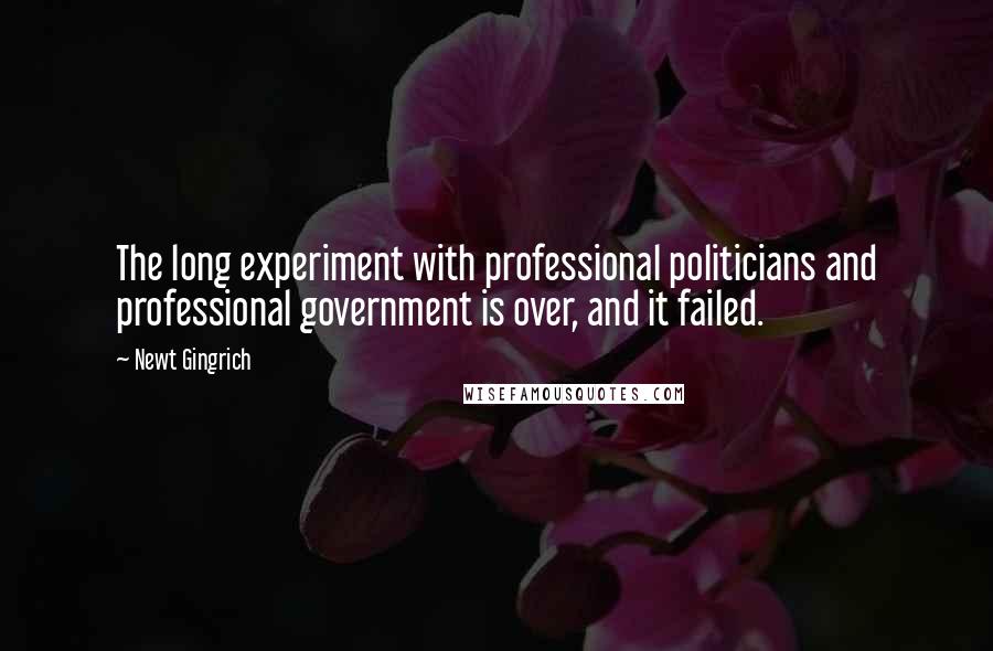 Newt Gingrich Quotes: The long experiment with professional politicians and professional government is over, and it failed.