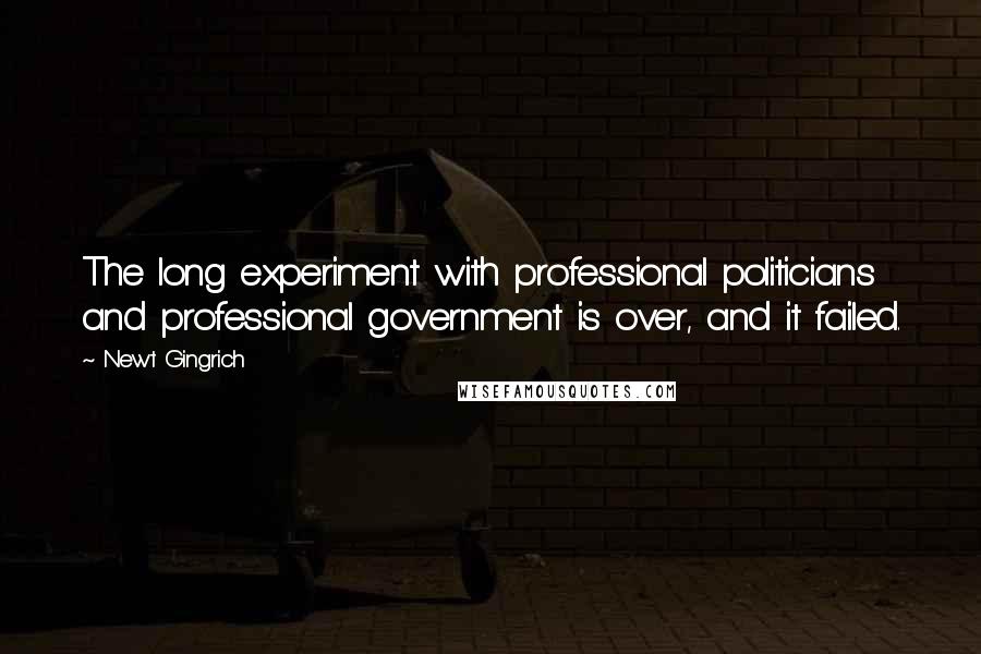 Newt Gingrich Quotes: The long experiment with professional politicians and professional government is over, and it failed.