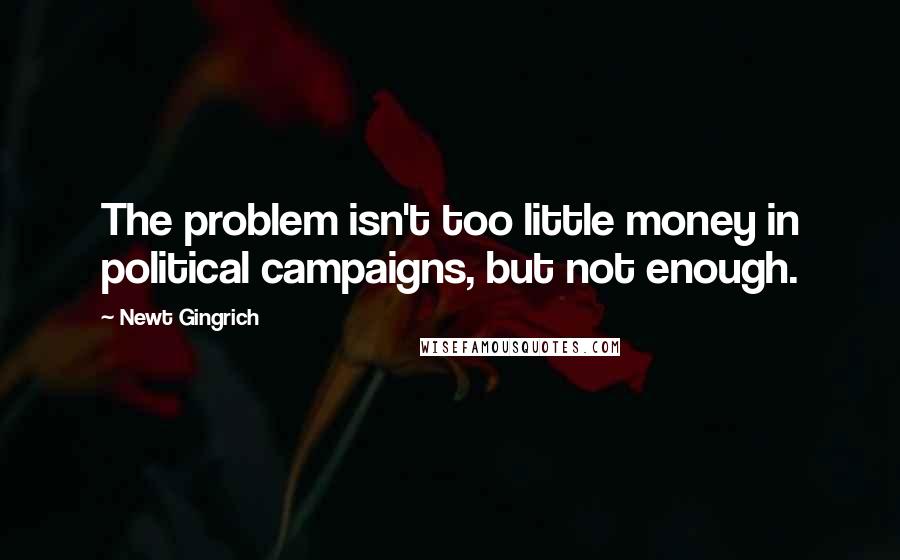 Newt Gingrich Quotes: The problem isn't too little money in political campaigns, but not enough.