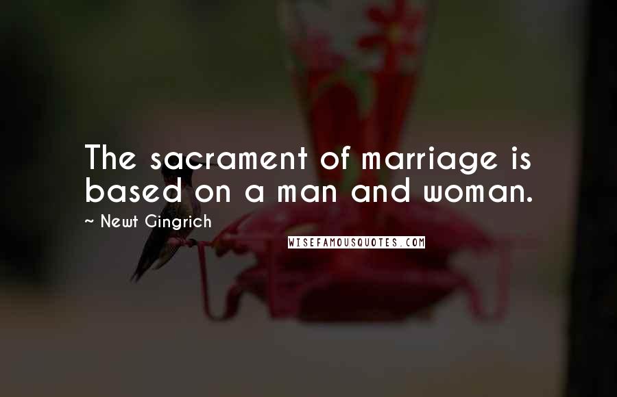 Newt Gingrich Quotes: The sacrament of marriage is based on a man and woman.