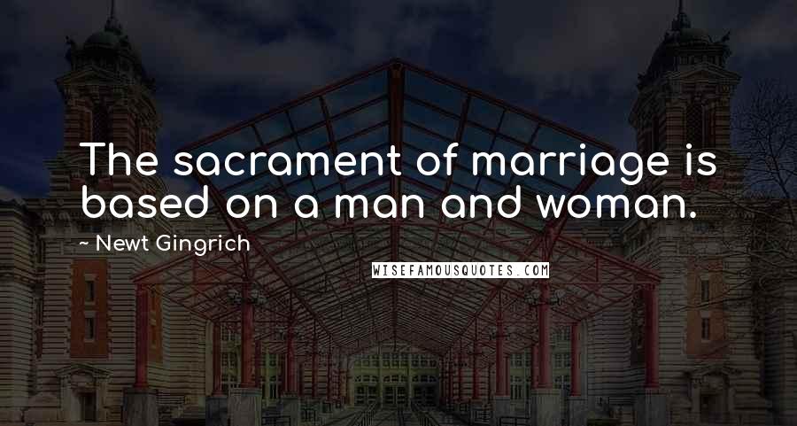 Newt Gingrich Quotes: The sacrament of marriage is based on a man and woman.