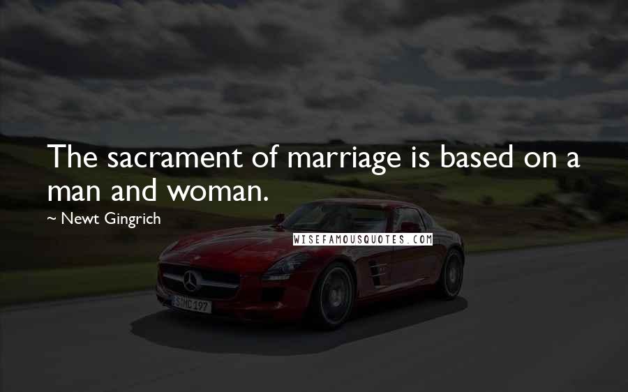 Newt Gingrich Quotes: The sacrament of marriage is based on a man and woman.