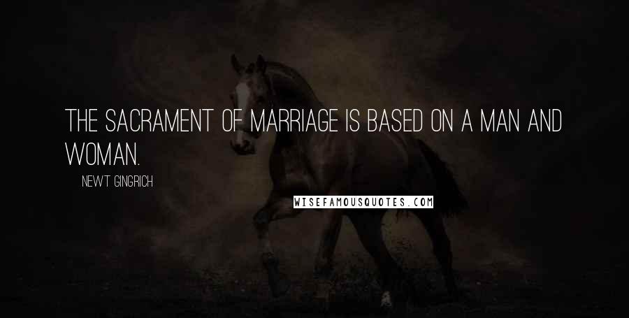 Newt Gingrich Quotes: The sacrament of marriage is based on a man and woman.