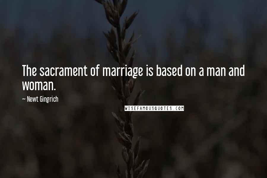 Newt Gingrich Quotes: The sacrament of marriage is based on a man and woman.