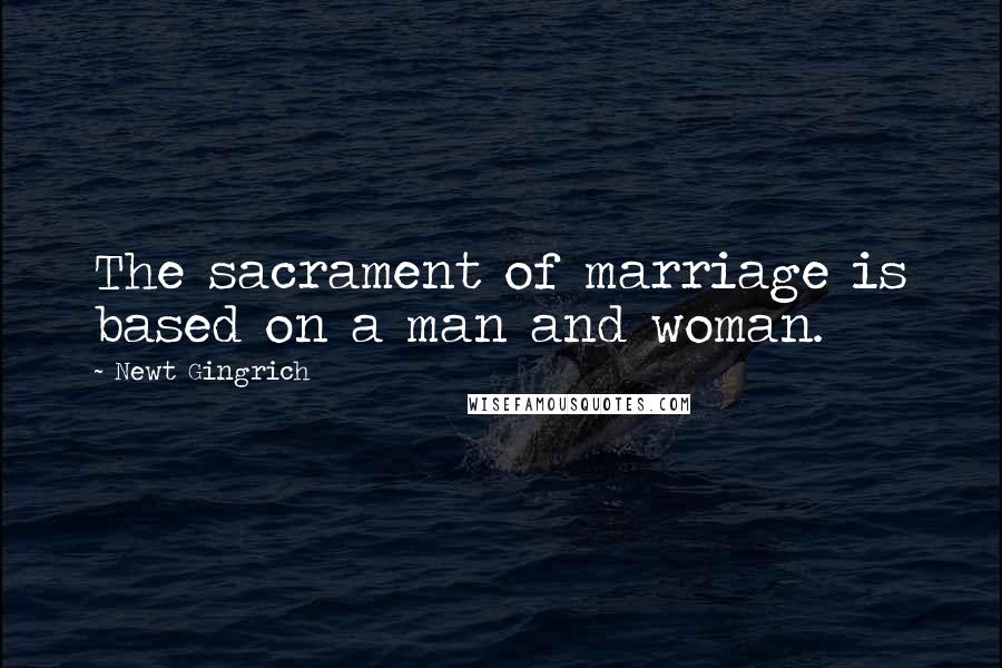 Newt Gingrich Quotes: The sacrament of marriage is based on a man and woman.