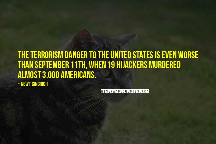 Newt Gingrich Quotes: The terrorism danger to the United States is even worse than September 11th, when 19 hijackers murdered almost 3,000 Americans.