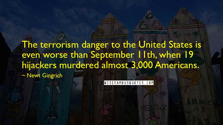 Newt Gingrich Quotes: The terrorism danger to the United States is even worse than September 11th, when 19 hijackers murdered almost 3,000 Americans.