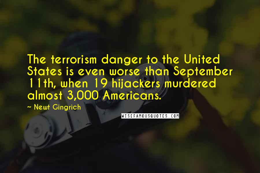 Newt Gingrich Quotes: The terrorism danger to the United States is even worse than September 11th, when 19 hijackers murdered almost 3,000 Americans.