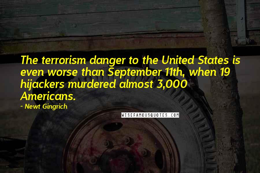 Newt Gingrich Quotes: The terrorism danger to the United States is even worse than September 11th, when 19 hijackers murdered almost 3,000 Americans.
