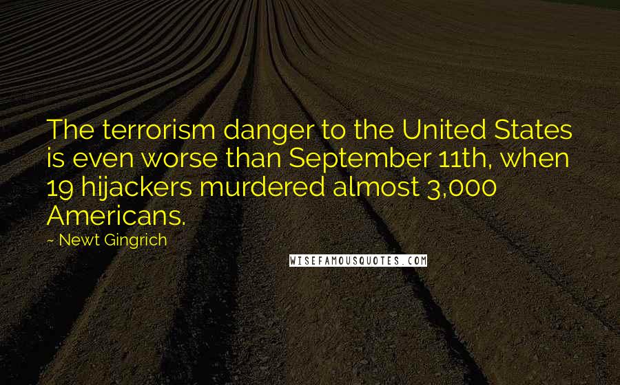 Newt Gingrich Quotes: The terrorism danger to the United States is even worse than September 11th, when 19 hijackers murdered almost 3,000 Americans.