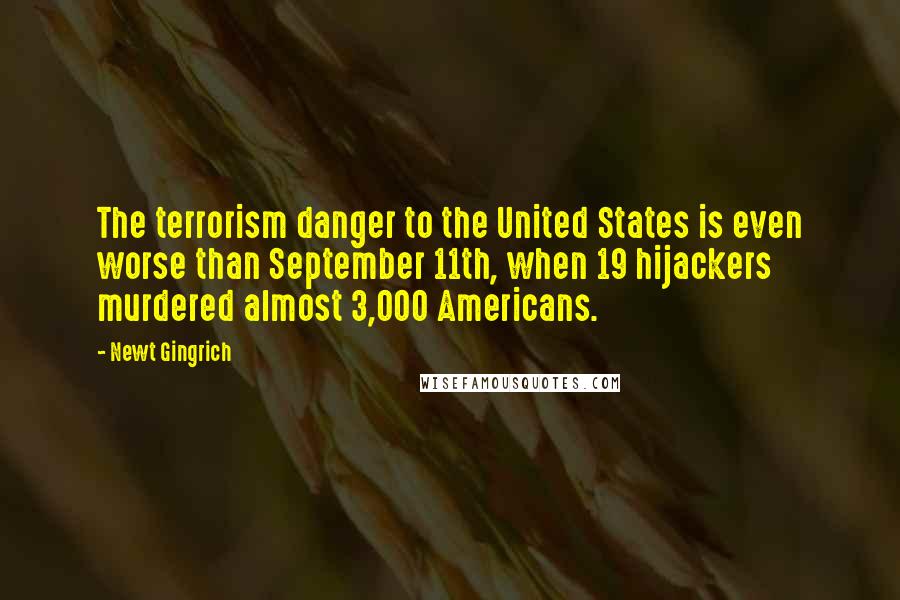 Newt Gingrich Quotes: The terrorism danger to the United States is even worse than September 11th, when 19 hijackers murdered almost 3,000 Americans.