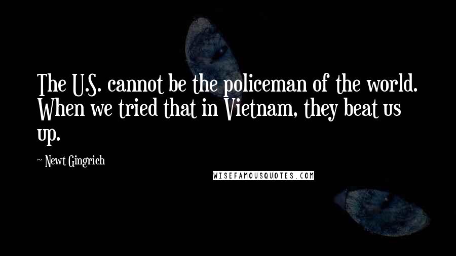 Newt Gingrich Quotes: The U.S. cannot be the policeman of the world. When we tried that in Vietnam, they beat us up.