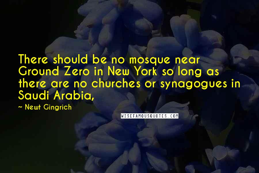 Newt Gingrich Quotes: There should be no mosque near Ground Zero in New York so long as there are no churches or synagogues in Saudi Arabia,