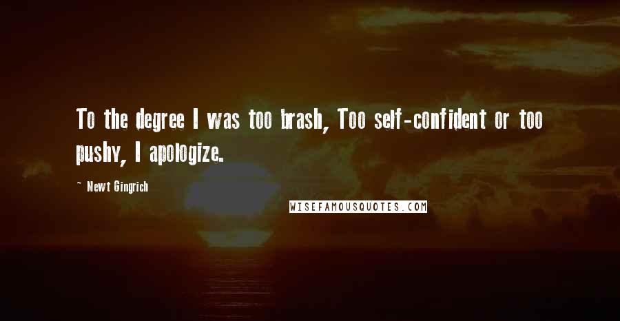 Newt Gingrich Quotes: To the degree I was too brash, Too self-confident or too pushy, I apologize.