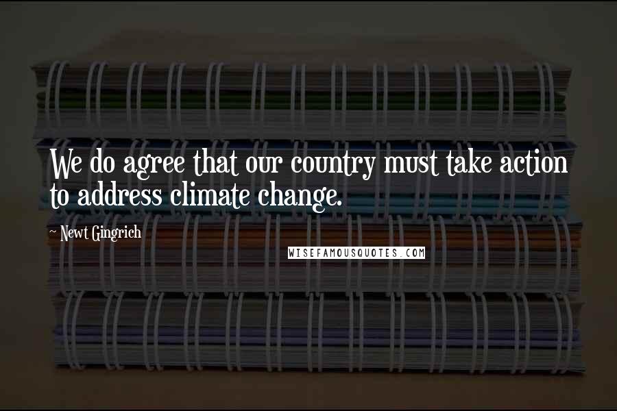 Newt Gingrich Quotes: We do agree that our country must take action to address climate change.