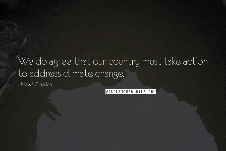 Newt Gingrich Quotes: We do agree that our country must take action to address climate change.