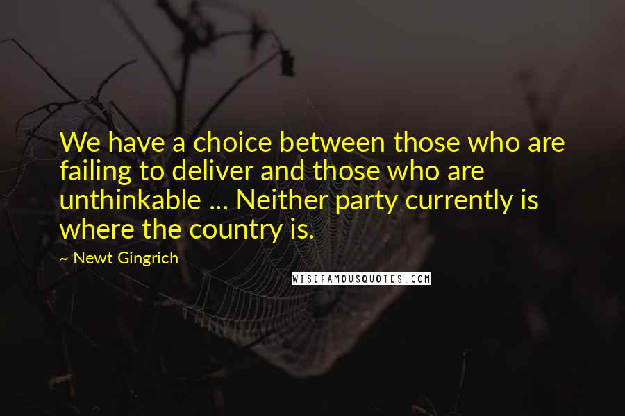 Newt Gingrich Quotes: We have a choice between those who are failing to deliver and those who are unthinkable ... Neither party currently is where the country is.
