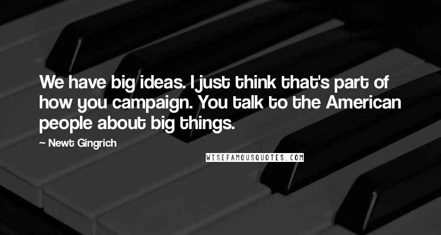 Newt Gingrich Quotes: We have big ideas. I just think that's part of how you campaign. You talk to the American people about big things.
