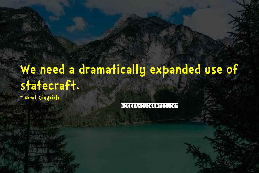 Newt Gingrich Quotes: We need a dramatically expanded use of statecraft.