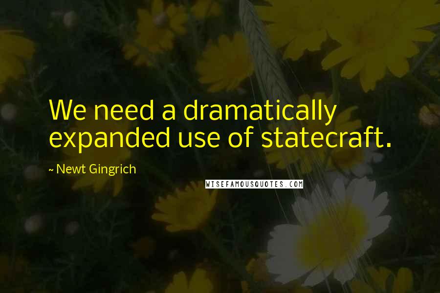 Newt Gingrich Quotes: We need a dramatically expanded use of statecraft.