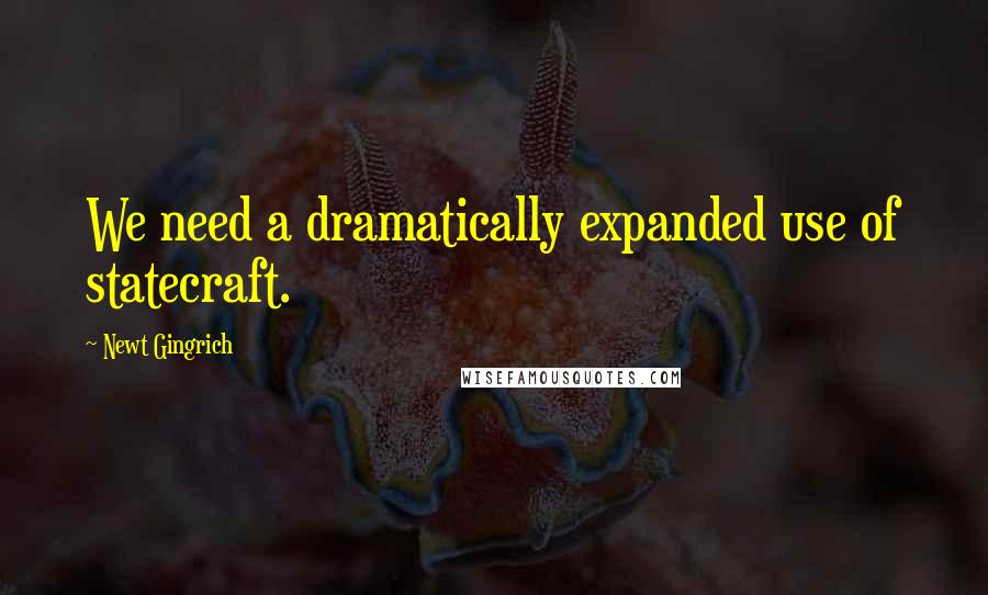 Newt Gingrich Quotes: We need a dramatically expanded use of statecraft.