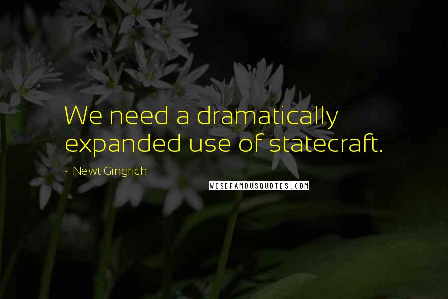 Newt Gingrich Quotes: We need a dramatically expanded use of statecraft.