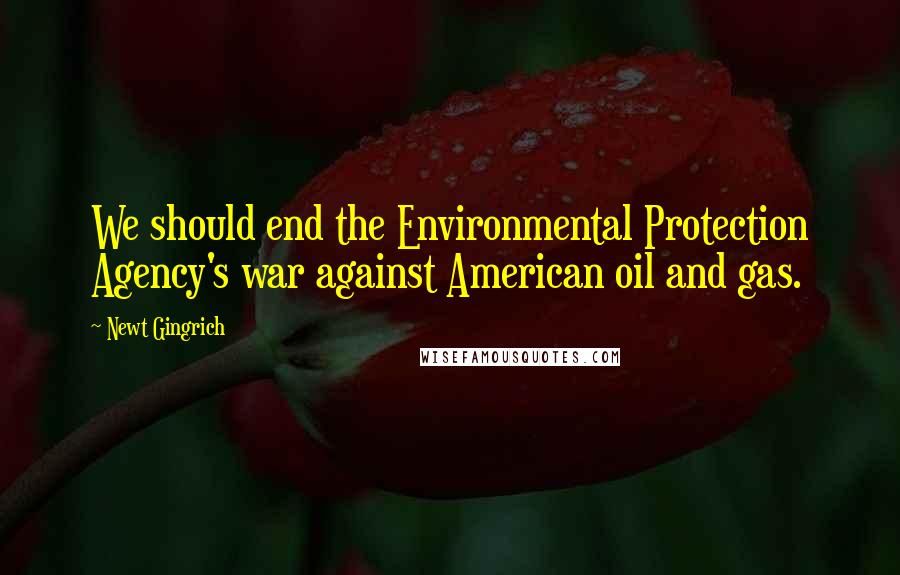Newt Gingrich Quotes: We should end the Environmental Protection Agency's war against American oil and gas.