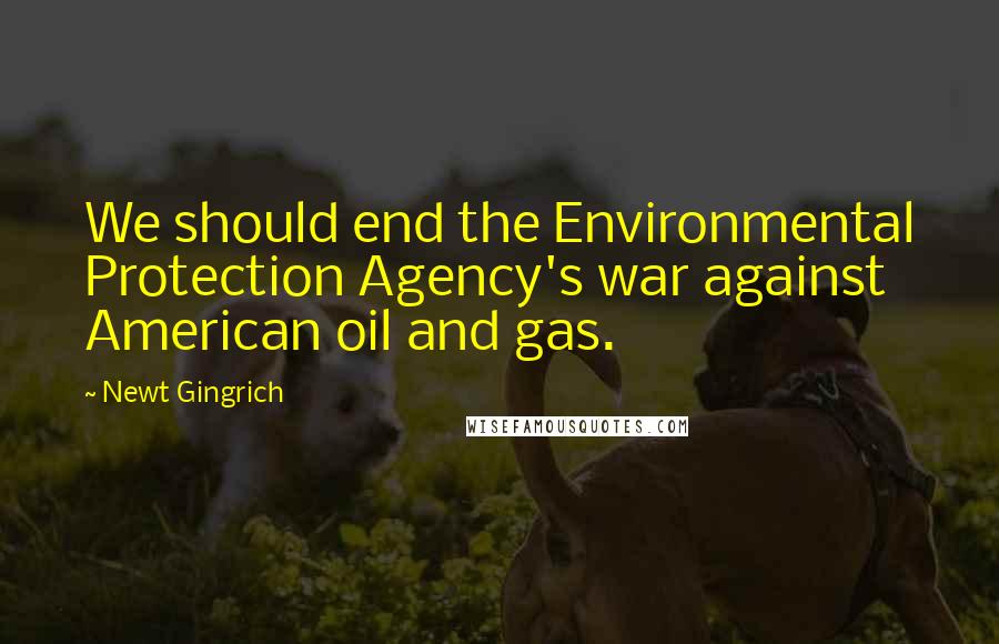 Newt Gingrich Quotes: We should end the Environmental Protection Agency's war against American oil and gas.