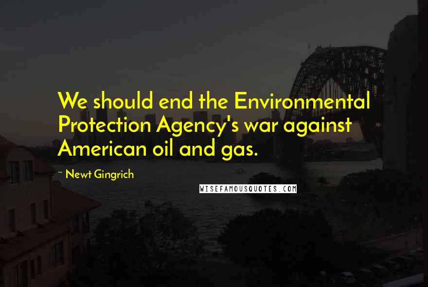 Newt Gingrich Quotes: We should end the Environmental Protection Agency's war against American oil and gas.