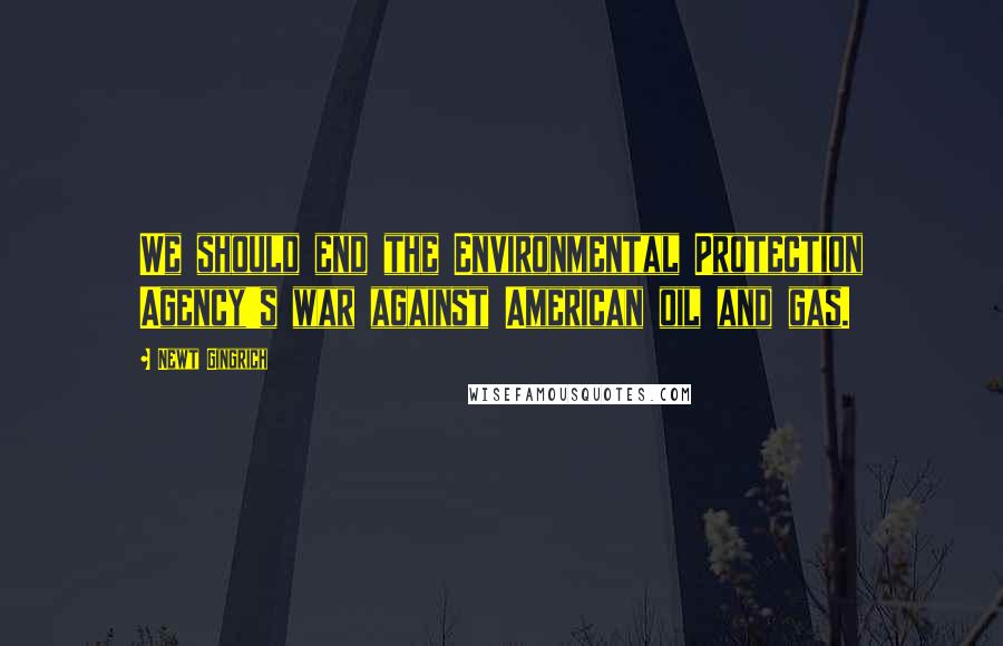 Newt Gingrich Quotes: We should end the Environmental Protection Agency's war against American oil and gas.