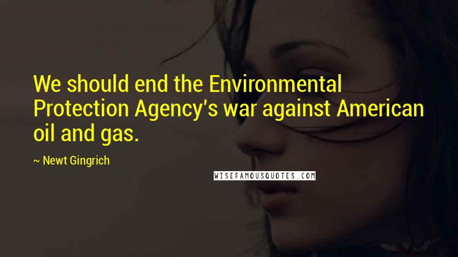 Newt Gingrich Quotes: We should end the Environmental Protection Agency's war against American oil and gas.