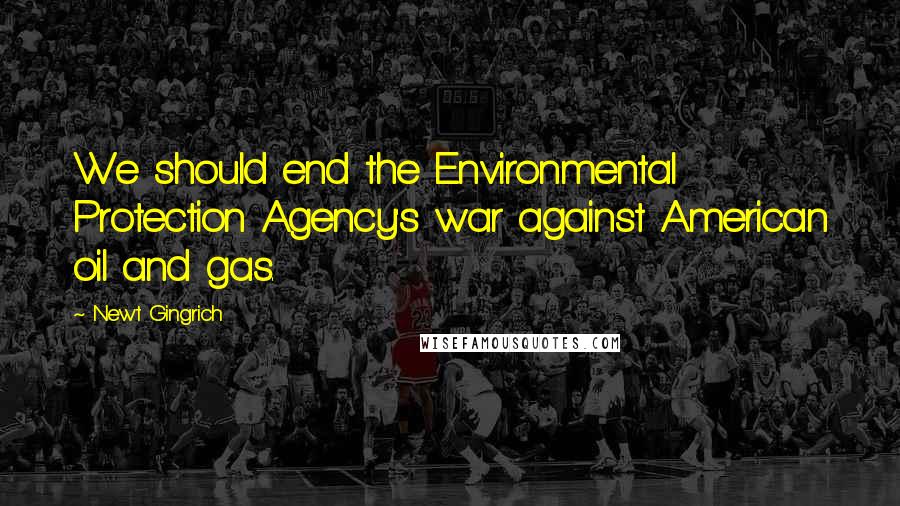 Newt Gingrich Quotes: We should end the Environmental Protection Agency's war against American oil and gas.