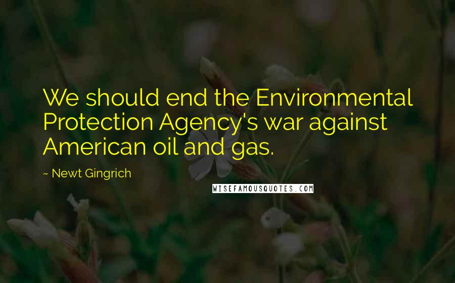 Newt Gingrich Quotes: We should end the Environmental Protection Agency's war against American oil and gas.