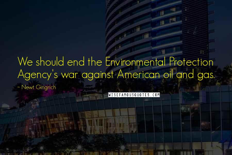 Newt Gingrich Quotes: We should end the Environmental Protection Agency's war against American oil and gas.