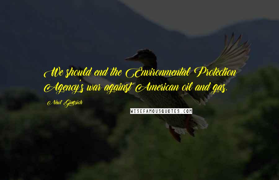 Newt Gingrich Quotes: We should end the Environmental Protection Agency's war against American oil and gas.