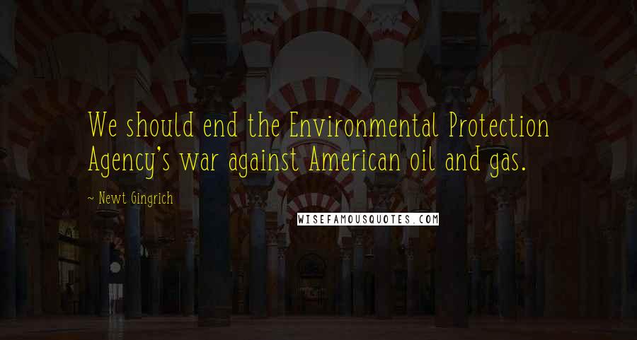 Newt Gingrich Quotes: We should end the Environmental Protection Agency's war against American oil and gas.
