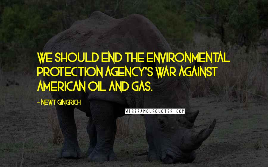 Newt Gingrich Quotes: We should end the Environmental Protection Agency's war against American oil and gas.